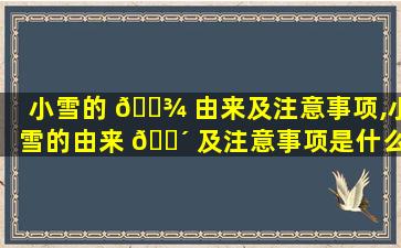 小雪的 🌾 由来及注意事项,小雪的由来 🌴 及注意事项是什么